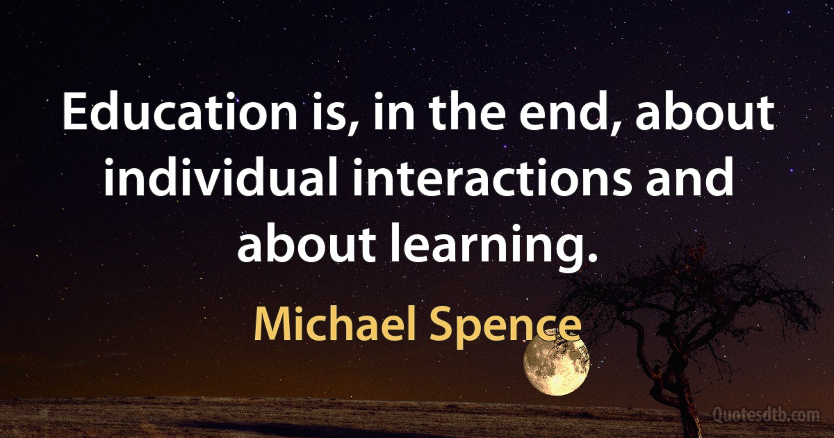 Education is, in the end, about individual interactions and about learning. (Michael Spence)