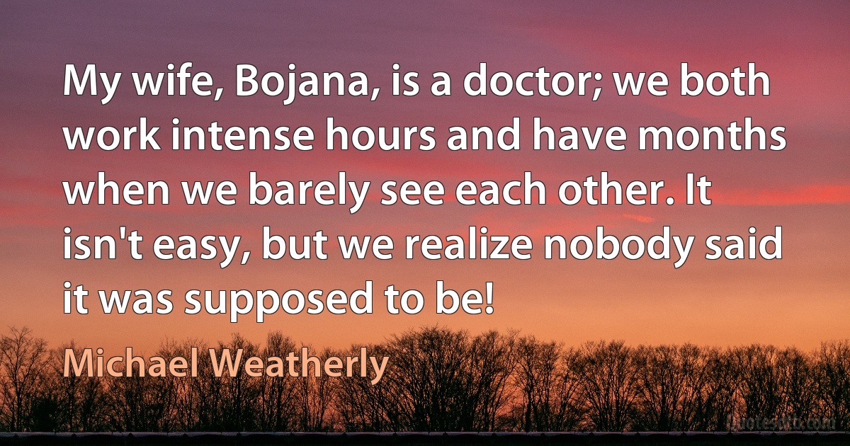 My wife, Bojana, is a doctor; we both work intense hours and have months when we barely see each other. It isn't easy, but we realize nobody said it was supposed to be! (Michael Weatherly)