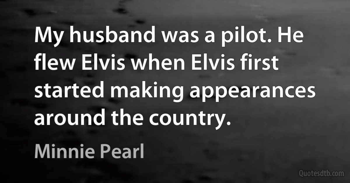 My husband was a pilot. He flew Elvis when Elvis first started making appearances around the country. (Minnie Pearl)