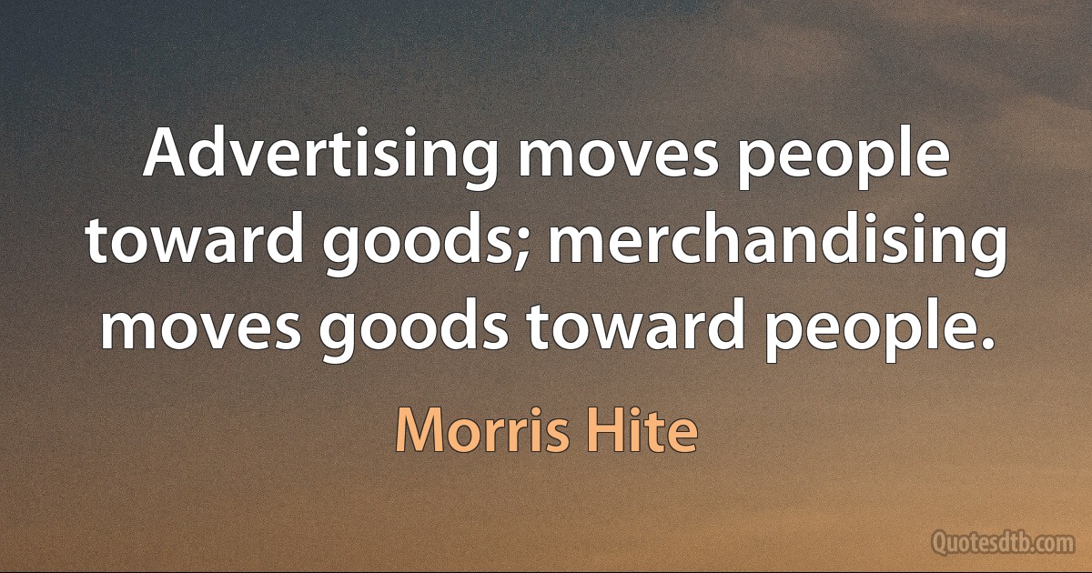 Advertising moves people toward goods; merchandising moves goods toward people. (Morris Hite)