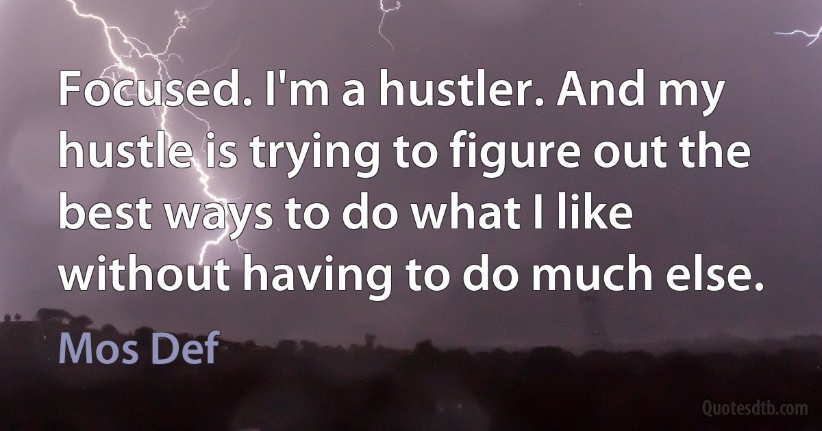 Focused. I'm a hustler. And my hustle is trying to figure out the best ways to do what I like without having to do much else. (Mos Def)