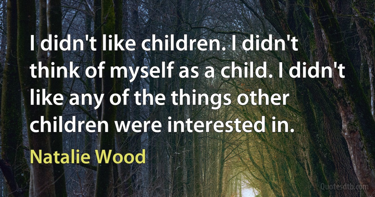 I didn't like children. I didn't think of myself as a child. I didn't like any of the things other children were interested in. (Natalie Wood)