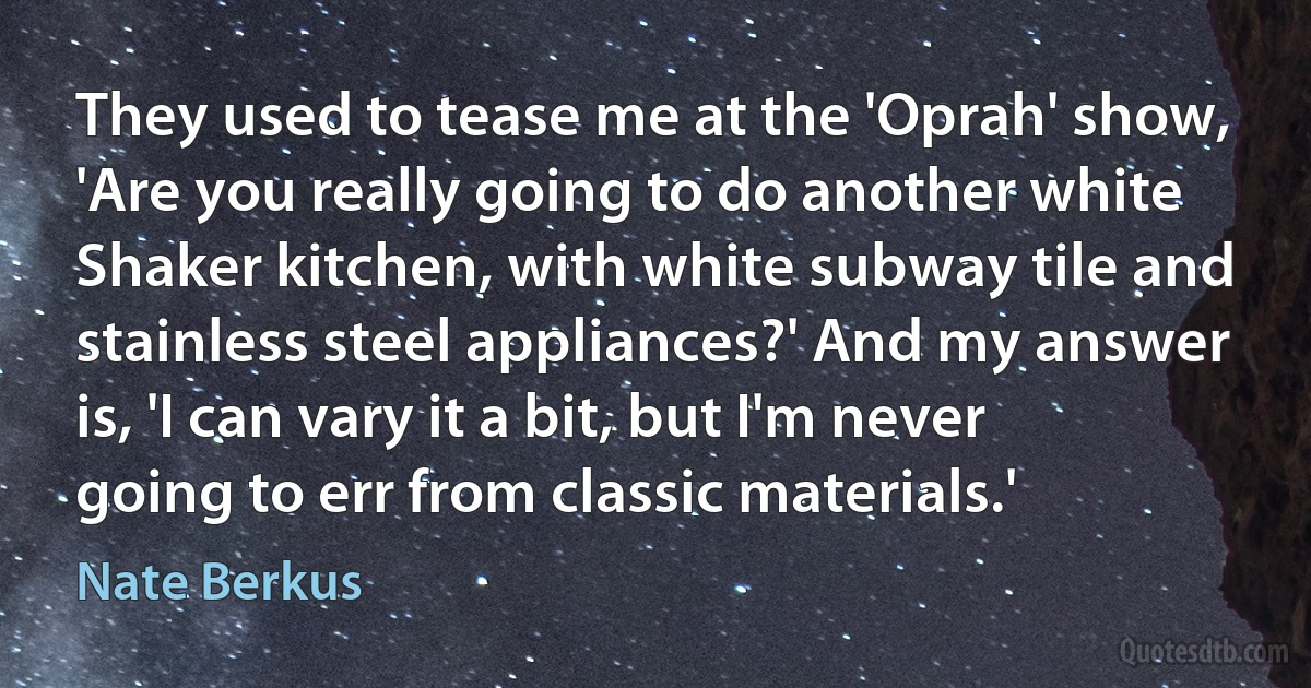 They used to tease me at the 'Oprah' show, 'Are you really going to do another white Shaker kitchen, with white subway tile and stainless steel appliances?' And my answer is, 'I can vary it a bit, but I'm never going to err from classic materials.' (Nate Berkus)