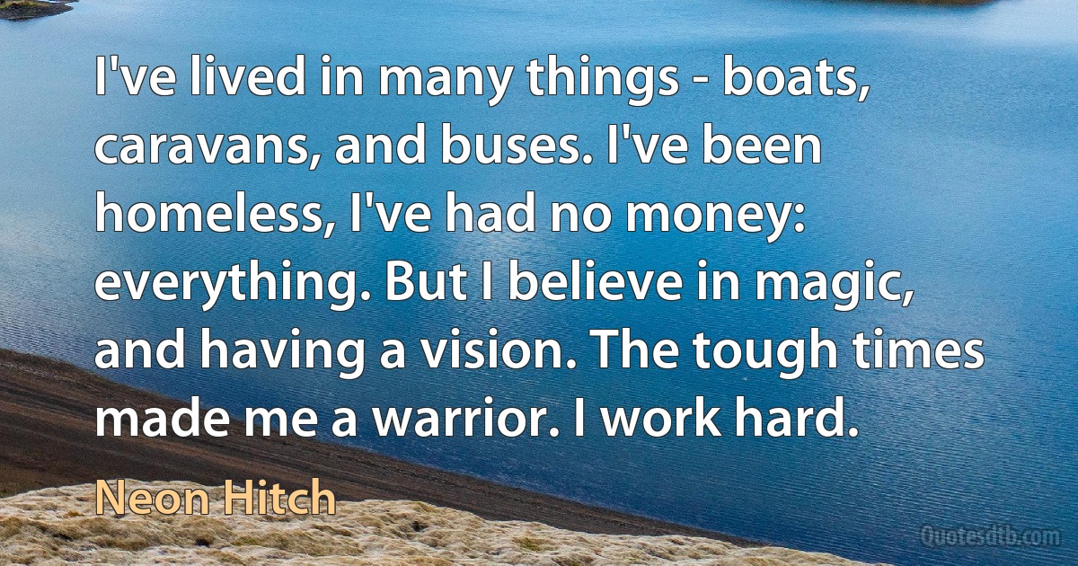 I've lived in many things - boats, caravans, and buses. I've been homeless, I've had no money: everything. But I believe in magic, and having a vision. The tough times made me a warrior. I work hard. (Neon Hitch)