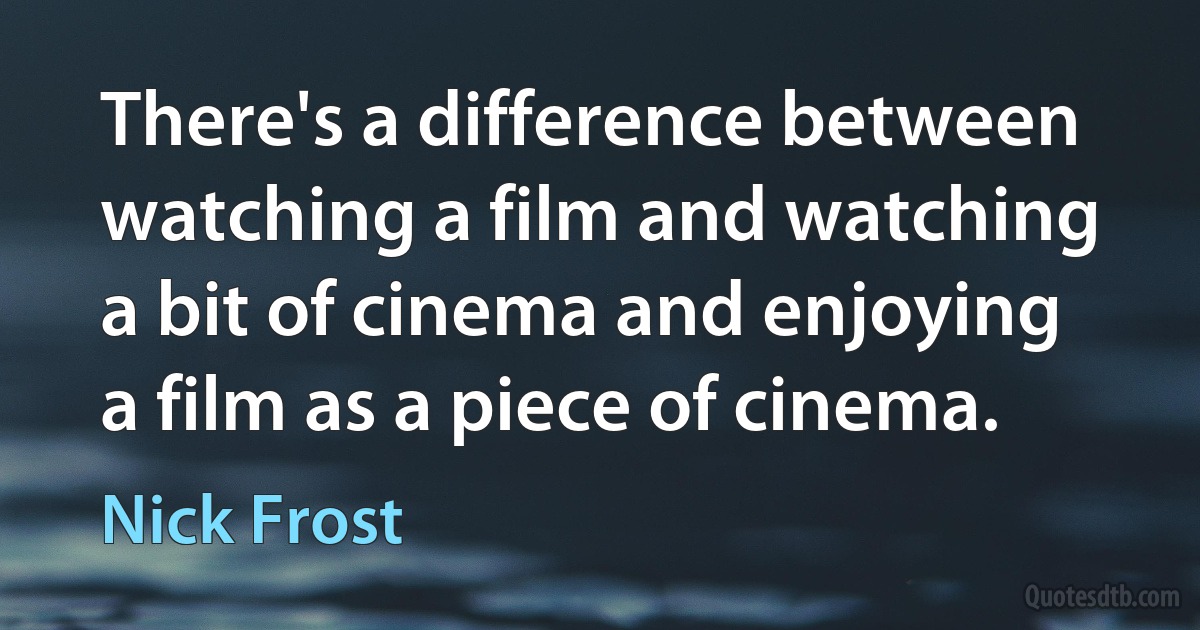 There's a difference between watching a film and watching a bit of cinema and enjoying a film as a piece of cinema. (Nick Frost)