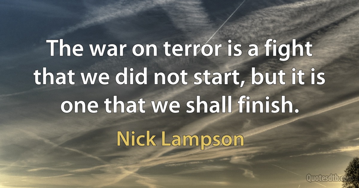 The war on terror is a fight that we did not start, but it is one that we shall finish. (Nick Lampson)