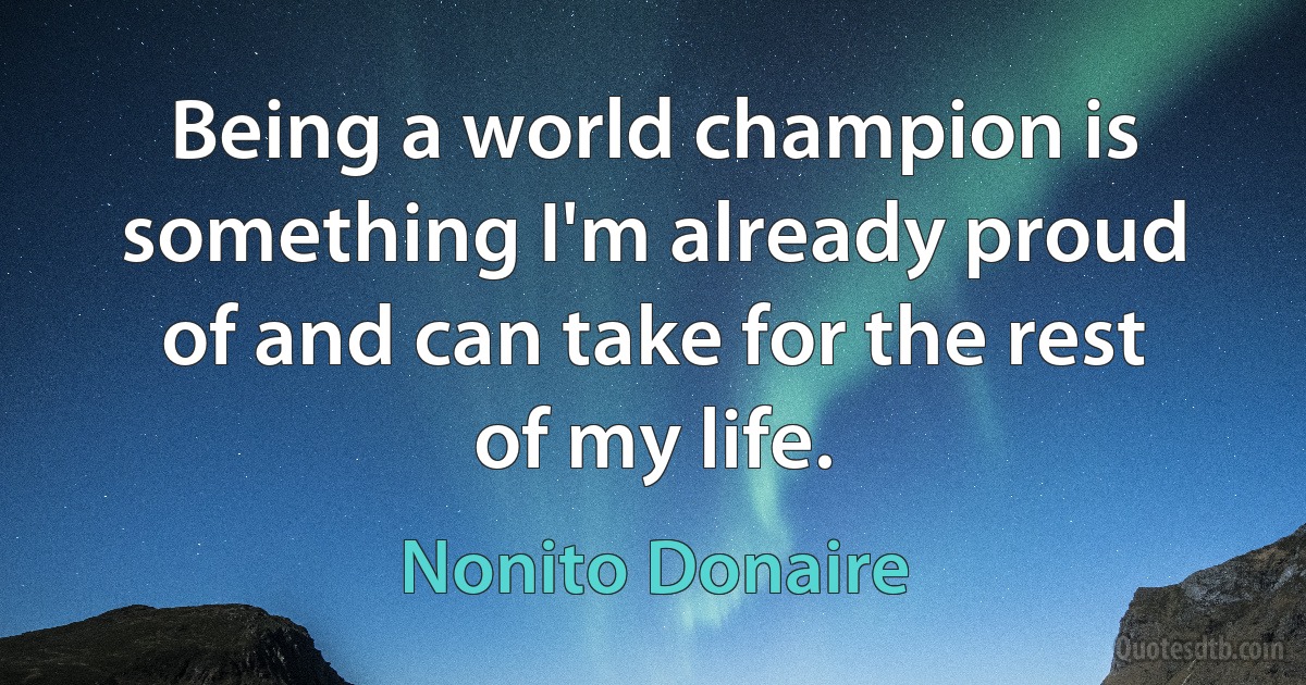 Being a world champion is something I'm already proud of and can take for the rest of my life. (Nonito Donaire)