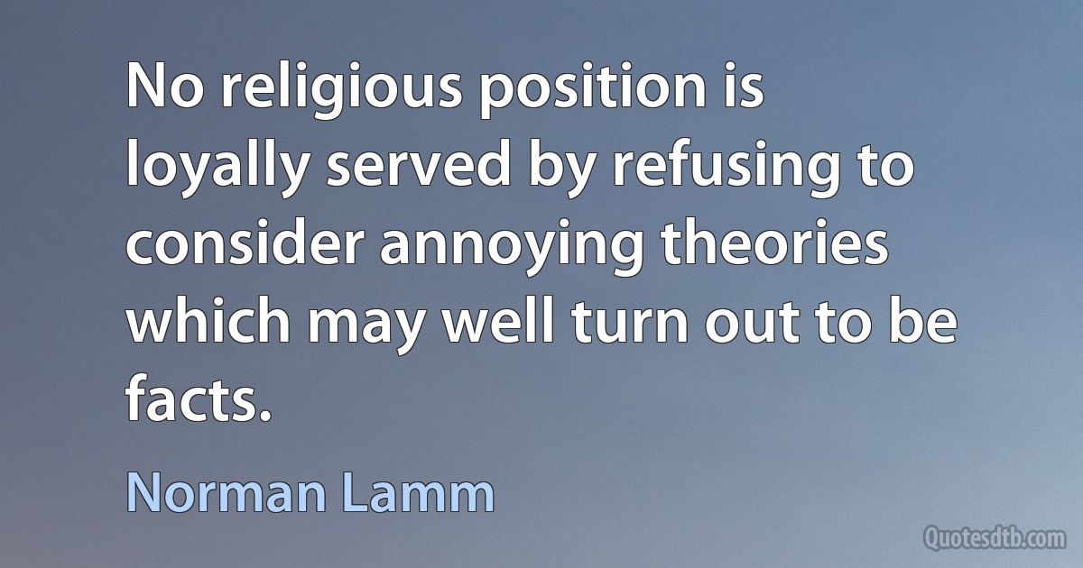 No religious position is loyally served by refusing to consider annoying theories which may well turn out to be facts. (Norman Lamm)