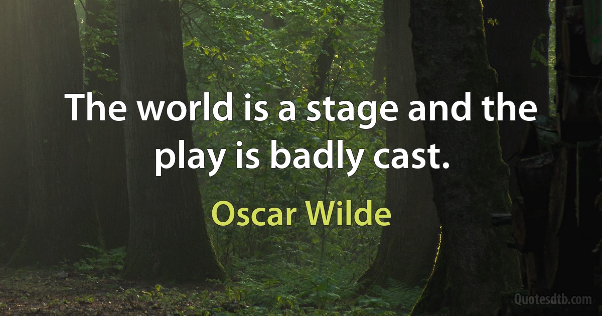 The world is a stage and the play is badly cast. (Oscar Wilde)