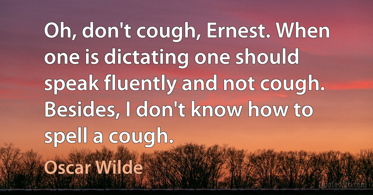 Oh, don't cough, Ernest. When one is dictating one should speak fluently and not cough. Besides, I don't know how to spell a cough. (Oscar Wilde)