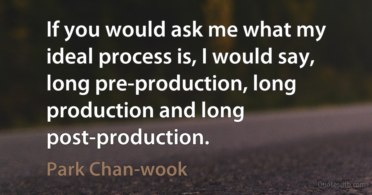 If you would ask me what my ideal process is, I would say, long pre-production, long production and long post-production. (Park Chan-wook)