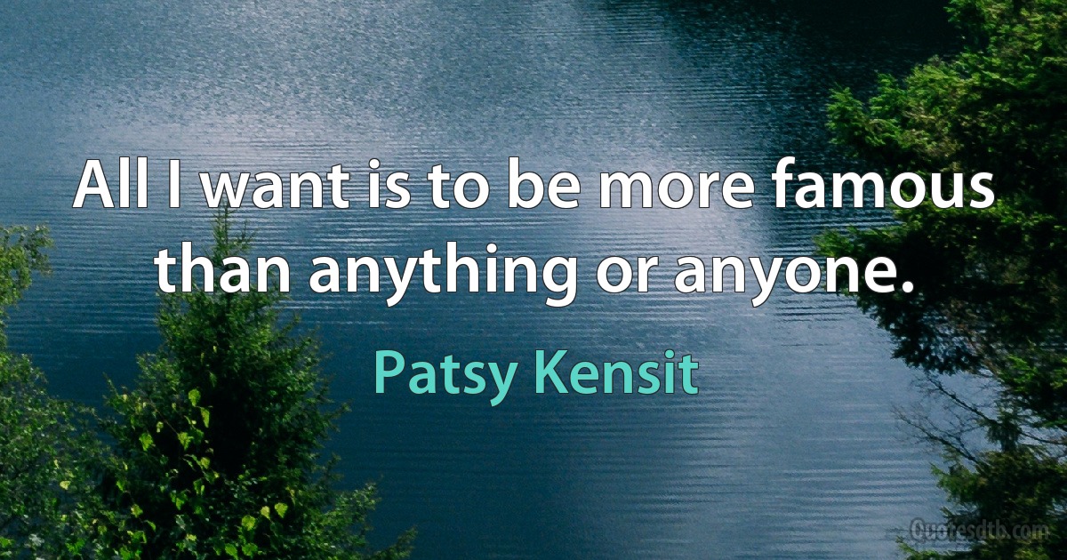 All I want is to be more famous than anything or anyone. (Patsy Kensit)