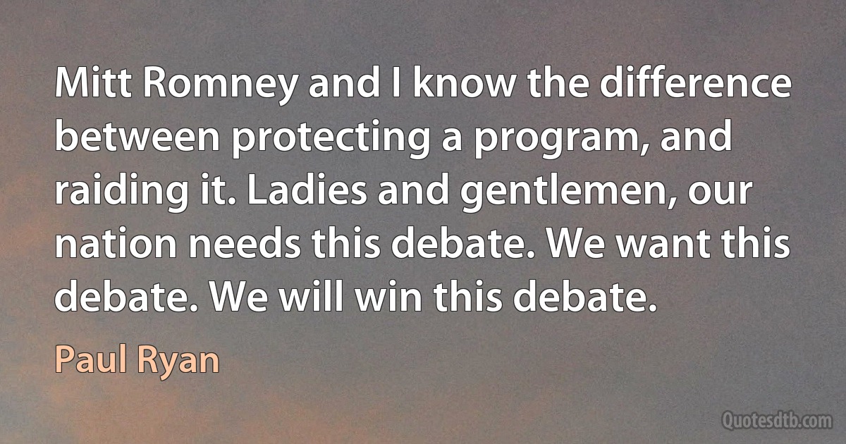 Mitt Romney and I know the difference between protecting a program, and raiding it. Ladies and gentlemen, our nation needs this debate. We want this debate. We will win this debate. (Paul Ryan)