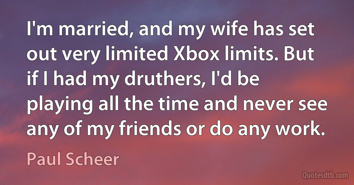 I'm married, and my wife has set out very limited Xbox limits. But if I had my druthers, I'd be playing all the time and never see any of my friends or do any work. (Paul Scheer)