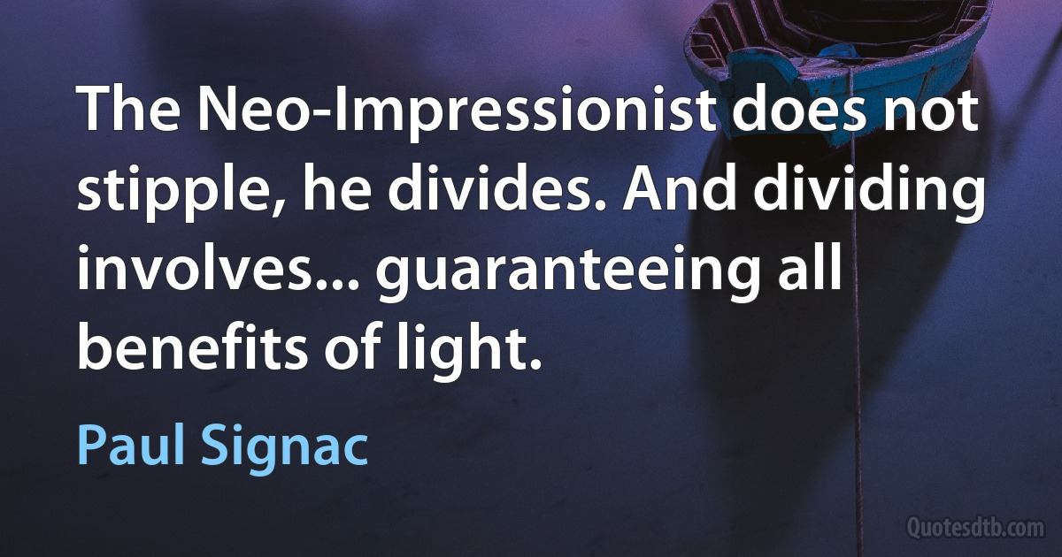 The Neo-Impressionist does not stipple, he divides. And dividing involves... guaranteeing all benefits of light. (Paul Signac)