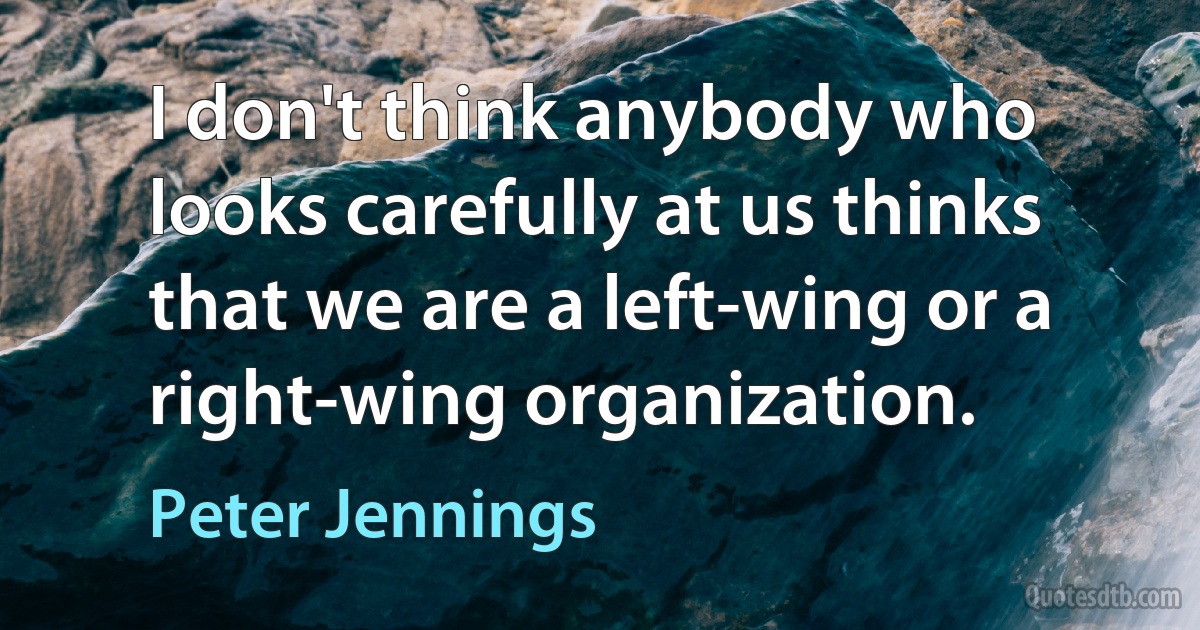 I don't think anybody who looks carefully at us thinks that we are a left-wing or a right-wing organization. (Peter Jennings)