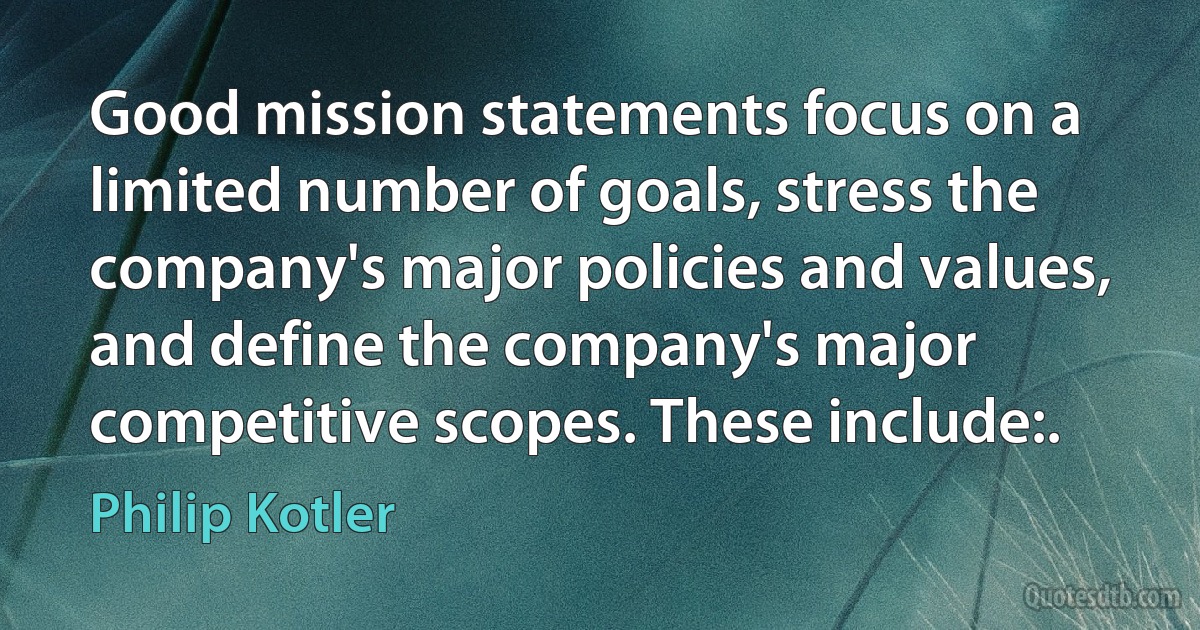 Good mission statements focus on a limited number of goals, stress the company's major policies and values, and define the company's major competitive scopes. These include:. (Philip Kotler)