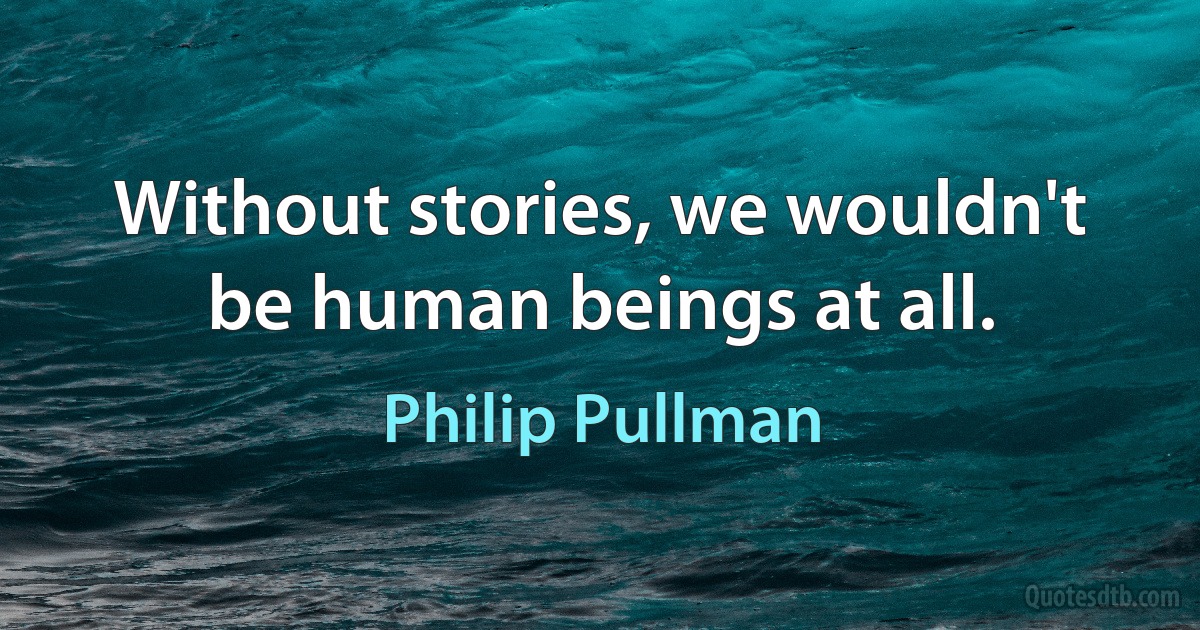 Without stories, we wouldn't be human beings at all. (Philip Pullman)