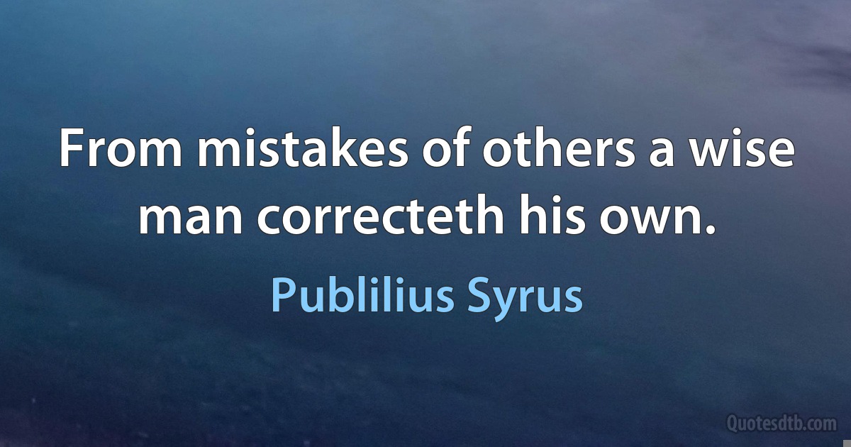 From mistakes of others a wise man correcteth his own. (Publilius Syrus)