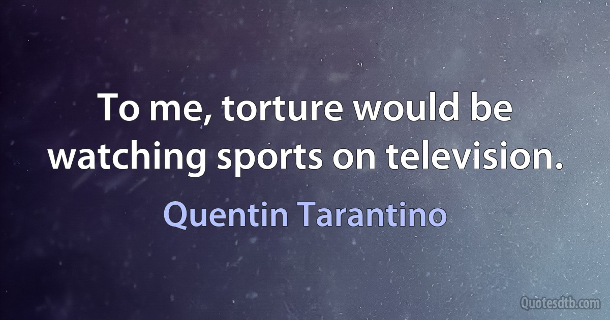 To me, torture would be watching sports on television. (Quentin Tarantino)