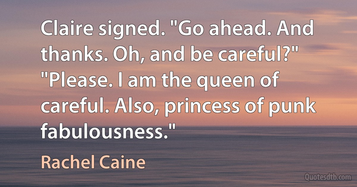 Claire signed. "Go ahead. And thanks. Oh, and be careful?" "Please. I am the queen of careful. Also, princess of punk fabulousness." (Rachel Caine)