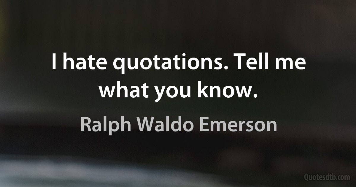 I hate quotations. Tell me what you know. (Ralph Waldo Emerson)