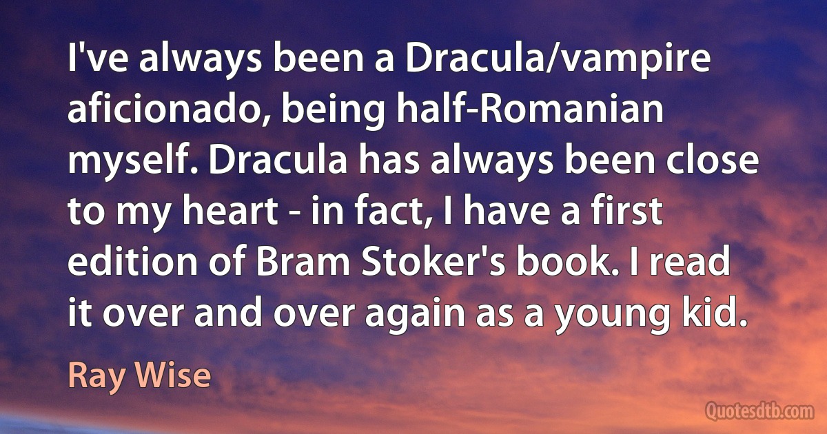 I've always been a Dracula/vampire aficionado, being half-Romanian myself. Dracula has always been close to my heart - in fact, I have a first edition of Bram Stoker's book. I read it over and over again as a young kid. (Ray Wise)