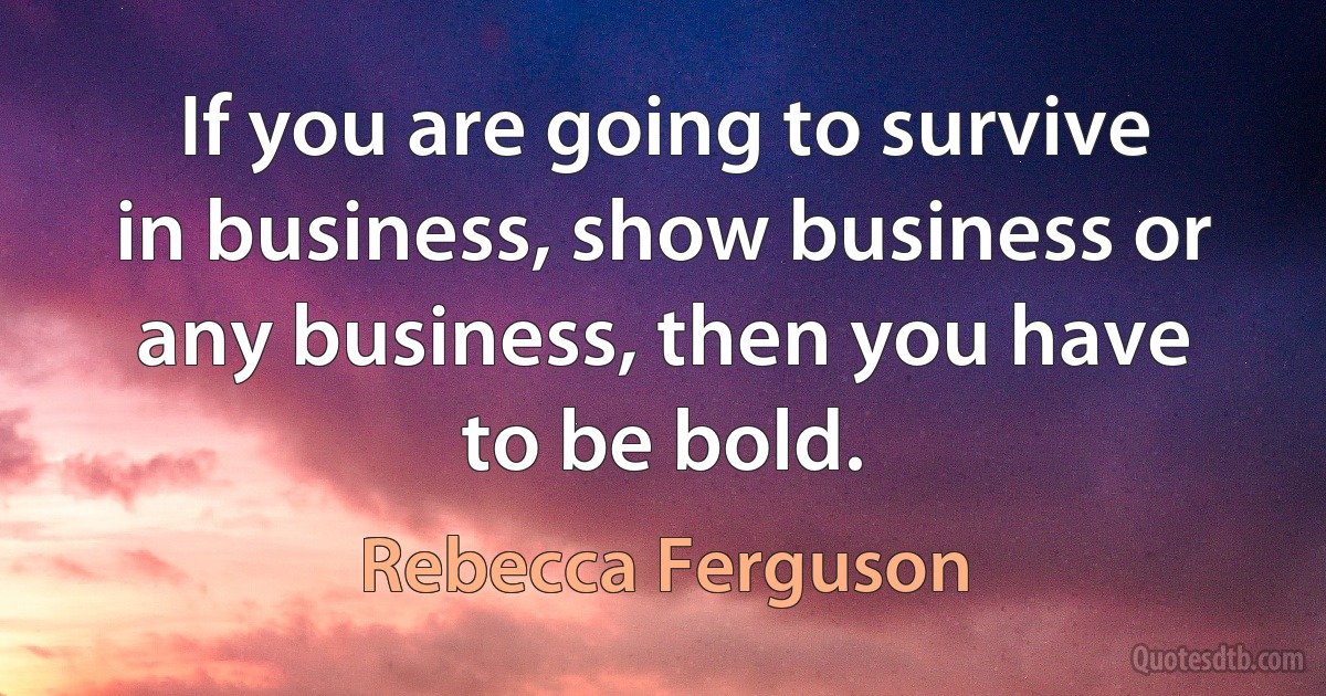 If you are going to survive in business, show business or any business, then you have to be bold. (Rebecca Ferguson)