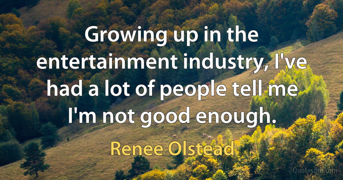 Growing up in the entertainment industry, I've had a lot of people tell me I'm not good enough. (Renee Olstead)