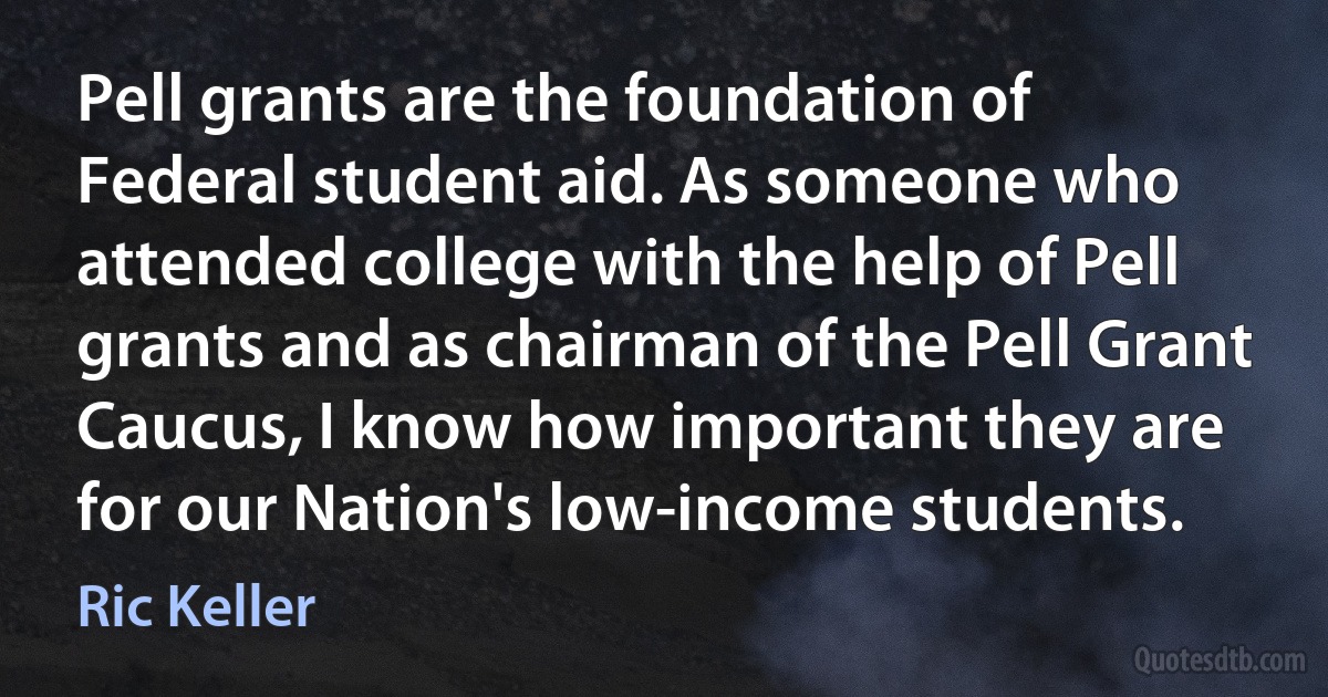 Pell grants are the foundation of Federal student aid. As someone who attended college with the help of Pell grants and as chairman of the Pell Grant Caucus, I know how important they are for our Nation's low-income students. (Ric Keller)