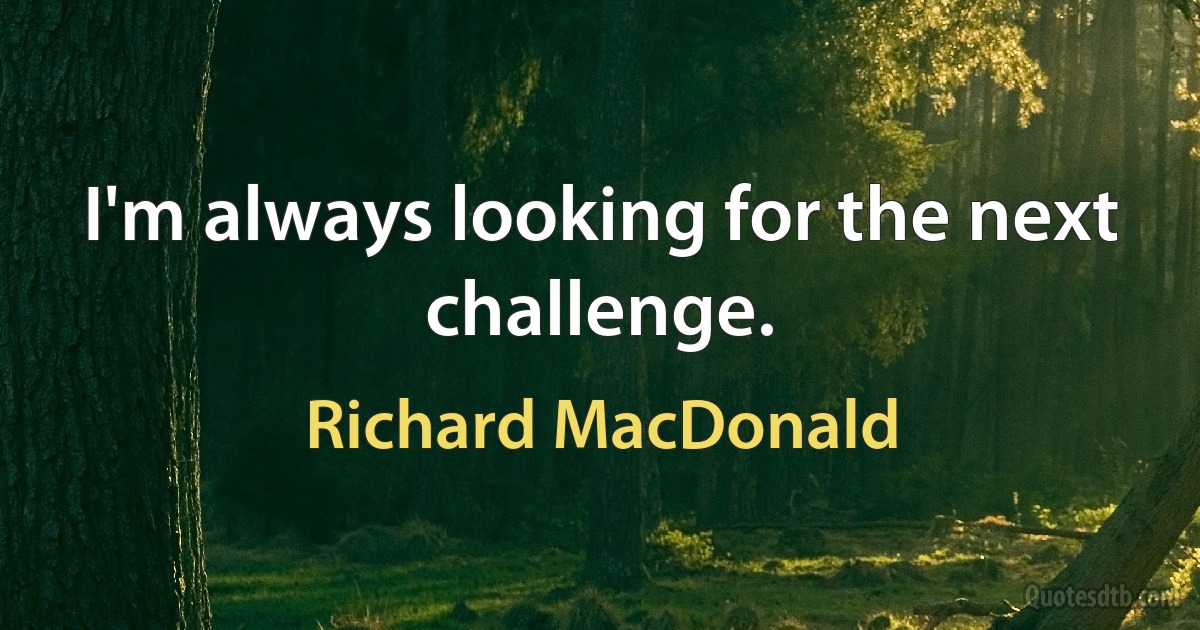 I'm always looking for the next challenge. (Richard MacDonald)