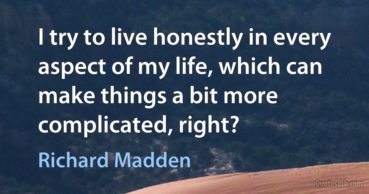 I try to live honestly in every aspect of my life, which can make things a bit more complicated, right? (Richard Madden)