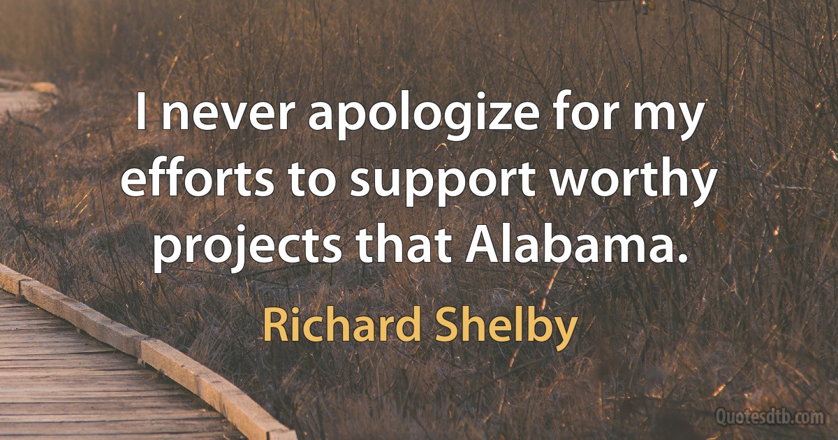 I never apologize for my efforts to support worthy projects that Alabama. (Richard Shelby)