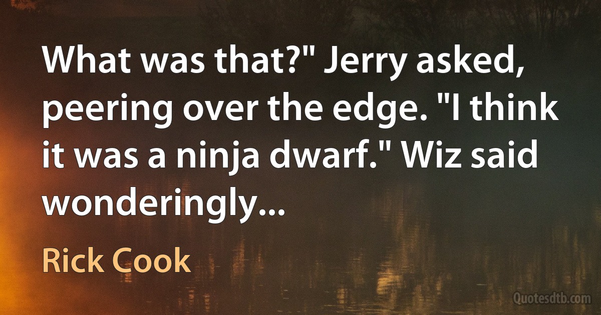 What was that?" Jerry asked, peering over the edge. "I think it was a ninja dwarf." Wiz said wonderingly... (Rick Cook)