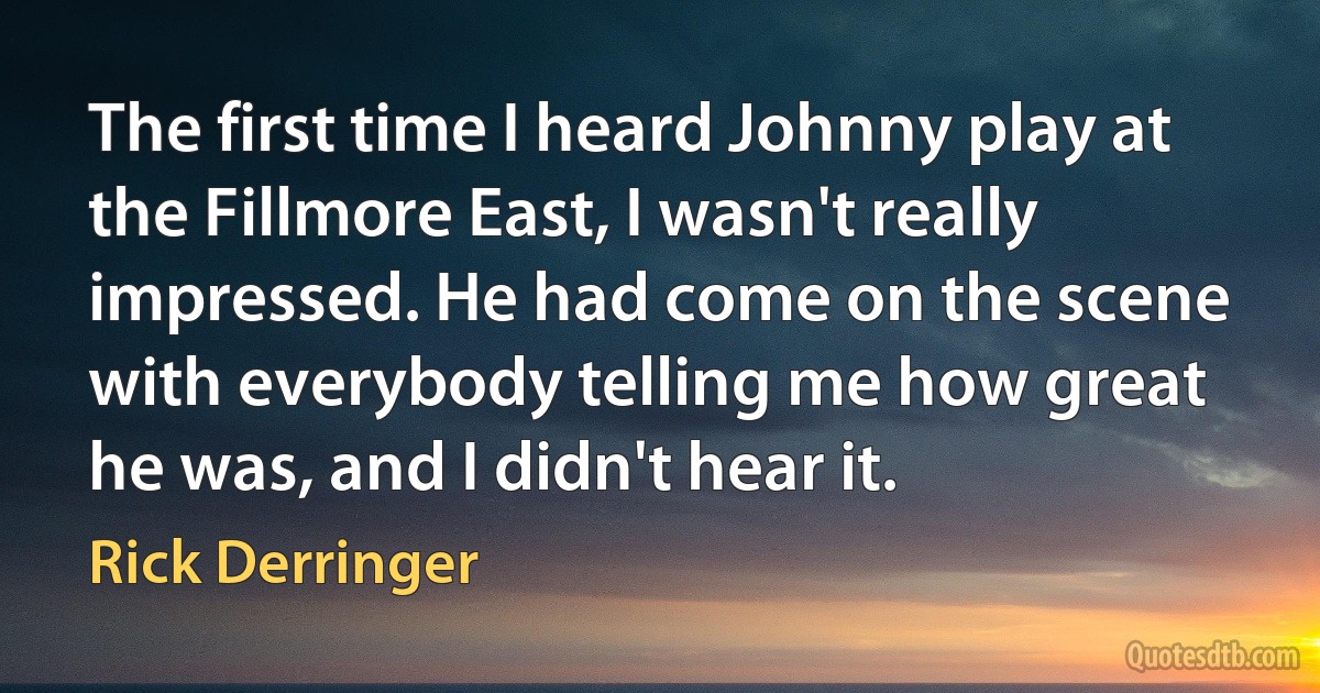 The first time I heard Johnny play at the Fillmore East, I wasn't really impressed. He had come on the scene with everybody telling me how great he was, and I didn't hear it. (Rick Derringer)