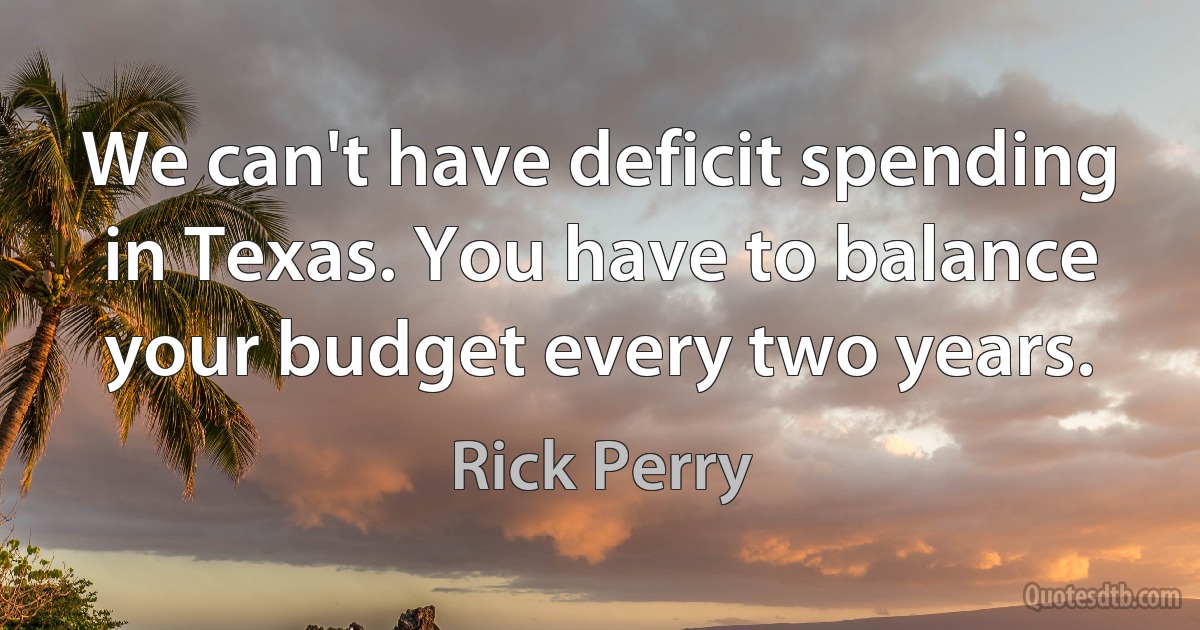 We can't have deficit spending in Texas. You have to balance your budget every two years. (Rick Perry)