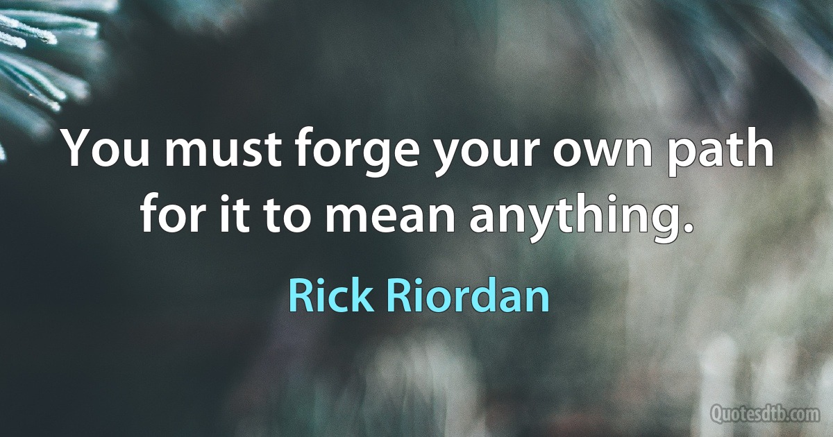 You must forge your own path for it to mean anything. (Rick Riordan)