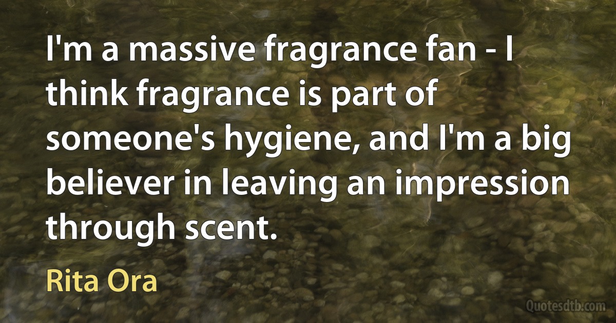 I'm a massive fragrance fan - I think fragrance is part of someone's hygiene, and I'm a big believer in leaving an impression through scent. (Rita Ora)