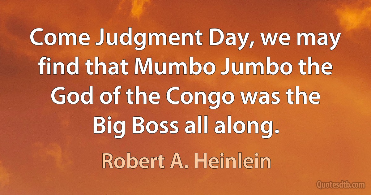 Come Judgment Day, we may find that Mumbo Jumbo the God of the Congo was the Big Boss all along. (Robert A. Heinlein)