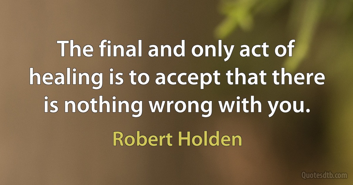 The final and only act of healing is to accept that there is nothing wrong with you. (Robert Holden)