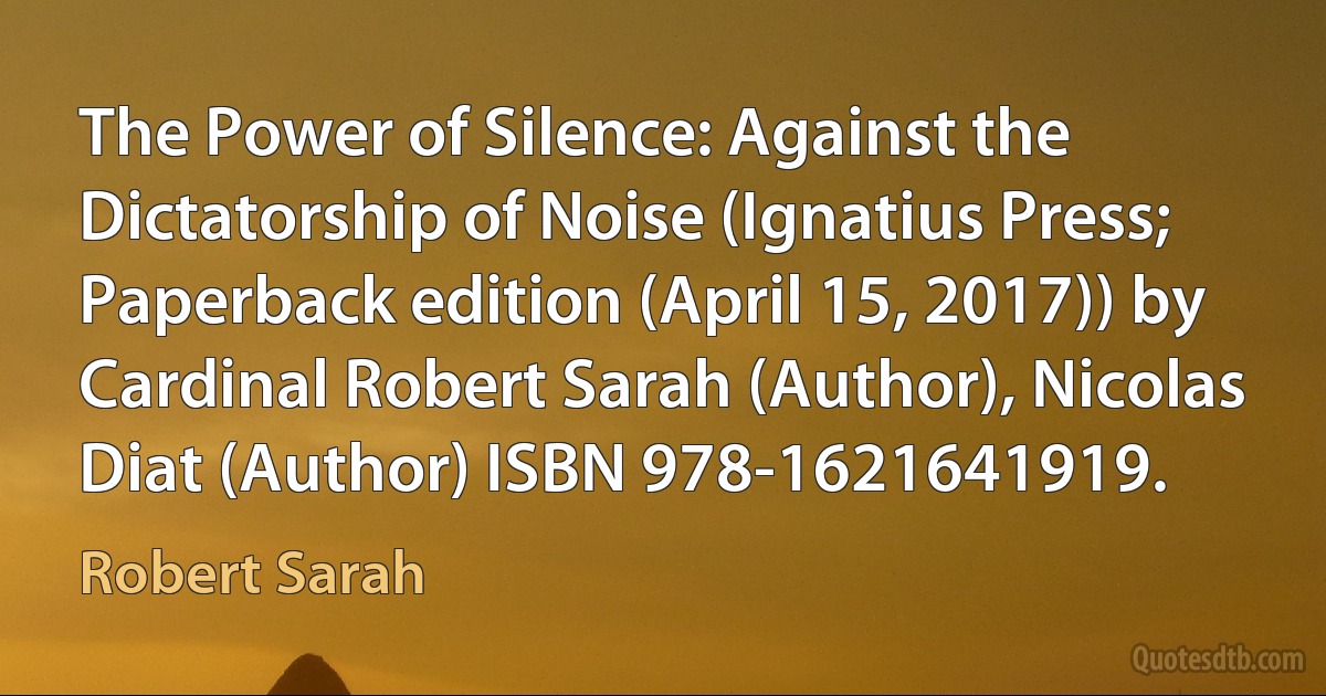 The Power of Silence: Against the Dictatorship of Noise (Ignatius Press; Paperback edition (April 15, 2017)) by Cardinal Robert Sarah (Author), Nicolas Diat (Author) ISBN 978-1621641919. (Robert Sarah)