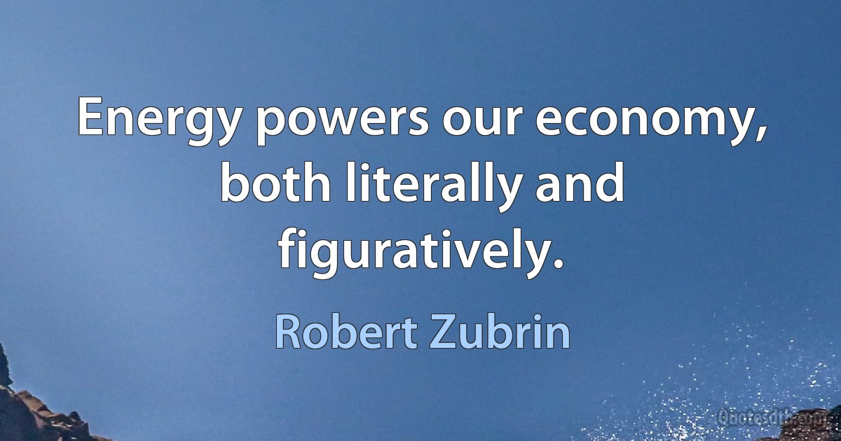 Energy powers our economy, both literally and figuratively. (Robert Zubrin)