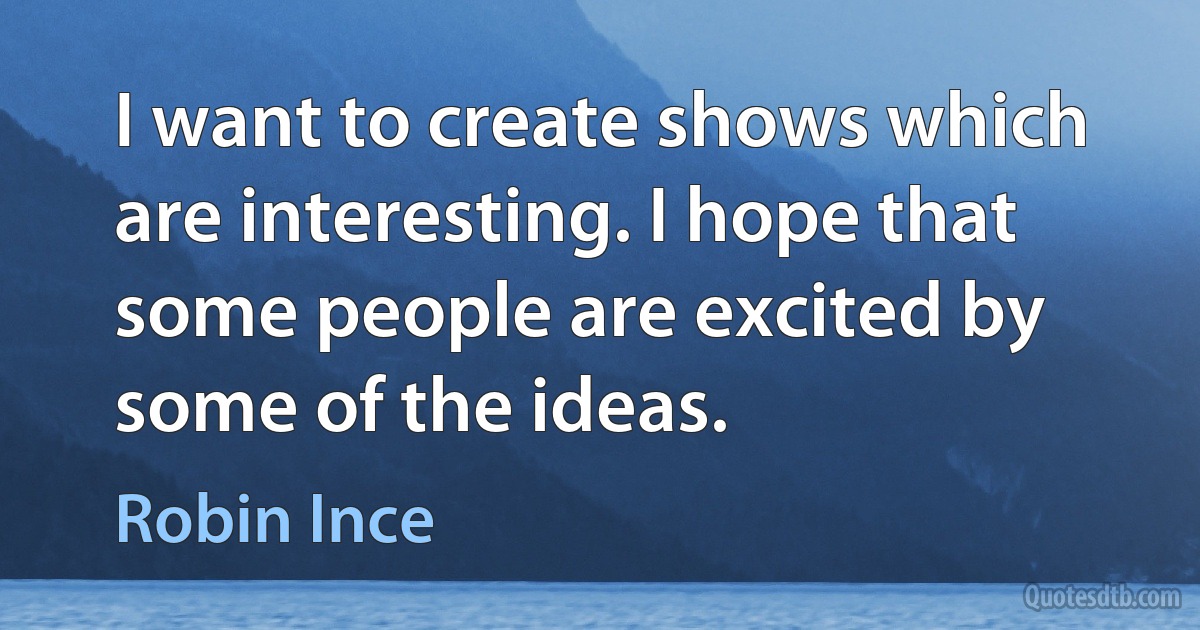 I want to create shows which are interesting. I hope that some people are excited by some of the ideas. (Robin Ince)