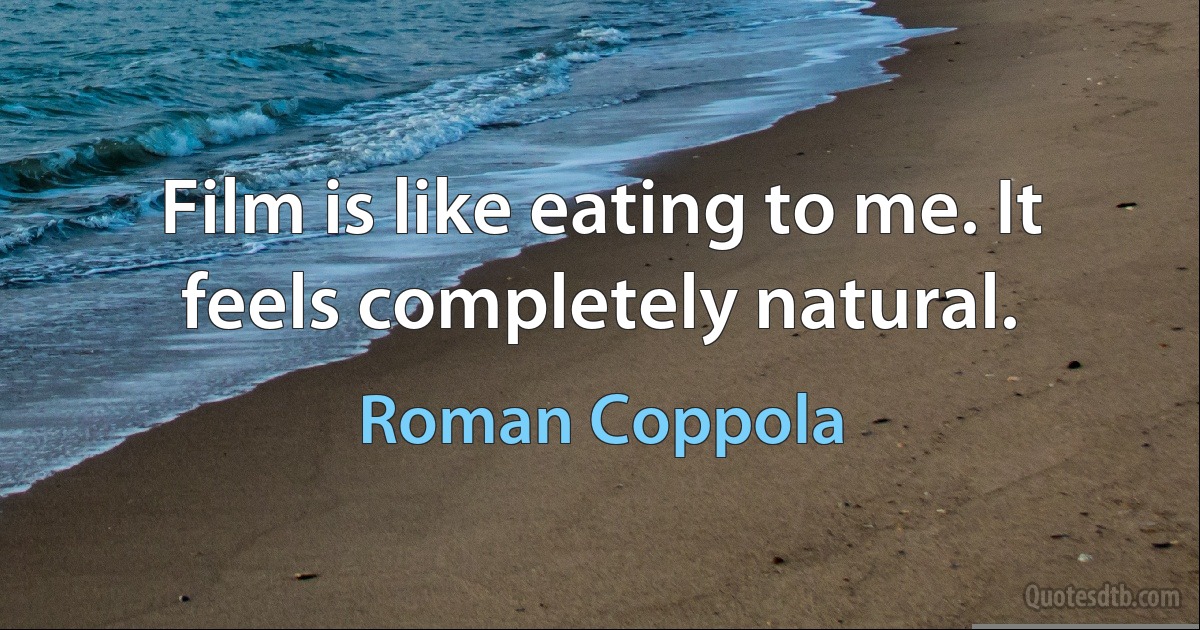 Film is like eating to me. It feels completely natural. (Roman Coppola)