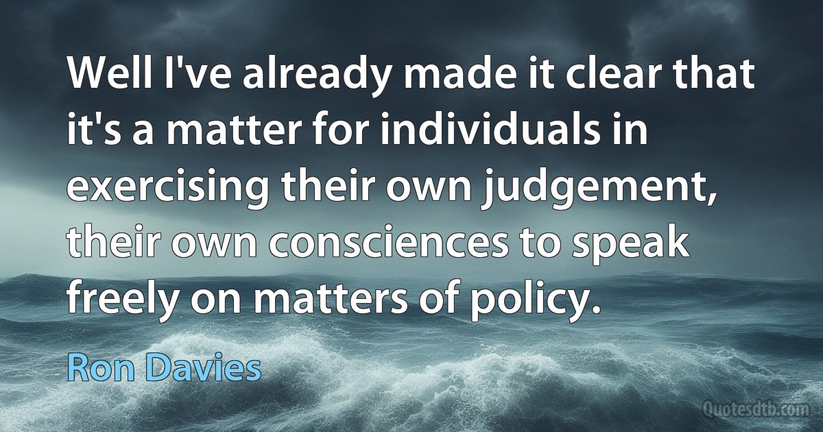 Well I've already made it clear that it's a matter for individuals in exercising their own judgement, their own consciences to speak freely on matters of policy. (Ron Davies)