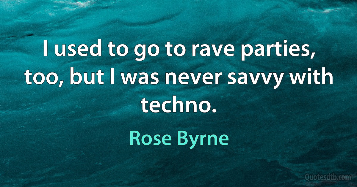 I used to go to rave parties, too, but I was never savvy with techno. (Rose Byrne)