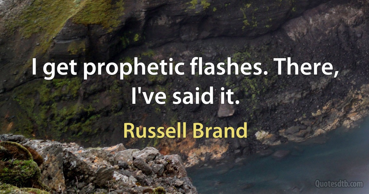 I get prophetic flashes. There, I've said it. (Russell Brand)