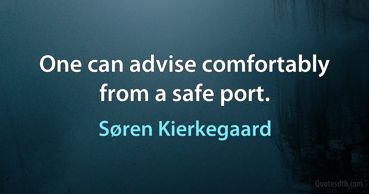 One can advise comfortably from a safe port. (Søren Kierkegaard)