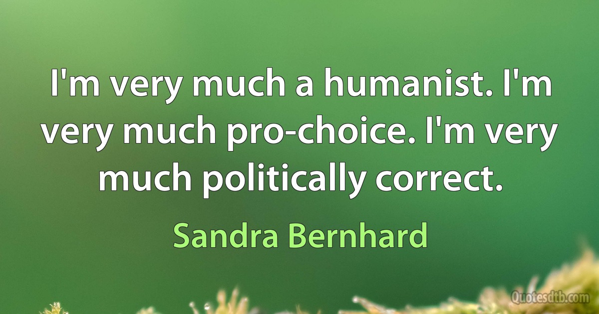 I'm very much a humanist. I'm very much pro-choice. I'm very much politically correct. (Sandra Bernhard)