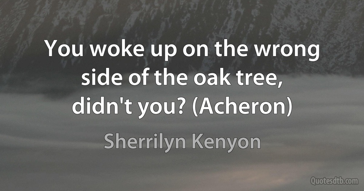 You woke up on the wrong side of the oak tree, didn't you? (Acheron) (Sherrilyn Kenyon)